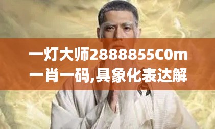 一灯大师2888855C0m一肖一码,具象化表达解说_文化传承版SKB13.28