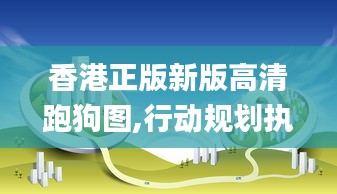 香港正版新版高清跑狗图,行动规划执行_光辉版FFA14.28