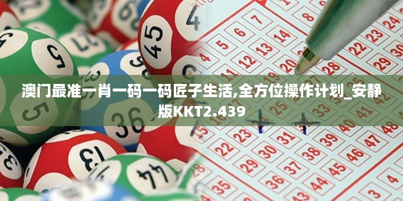 澳门最准一肖一码一码匠子生活,全方位操作计划_安静版KKT2.439