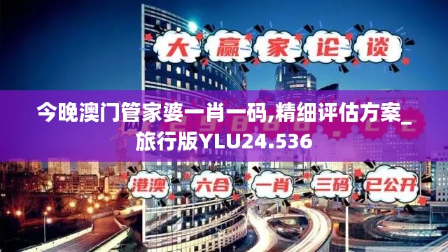 今晚澳门管家婆一肖一码,精细评估方案_旅行版YLU24.536