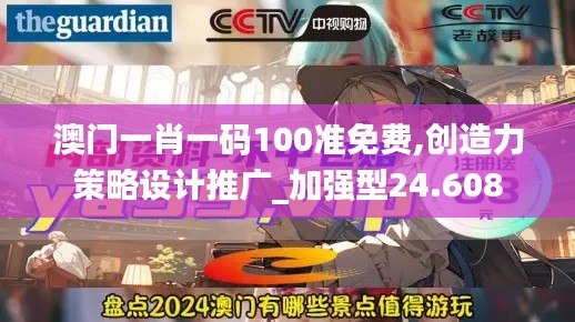 澳门一肖一码100准免费,创造力策略设计推广_加强型24.608