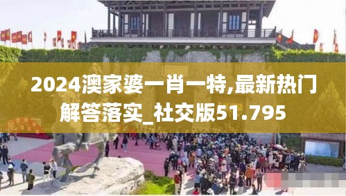 2024澳家婆一肖一特,最新热门解答落实_社交版51.795