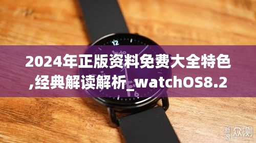 2024年正版资料免费大全特色,经典解读解析_watchOS8.291