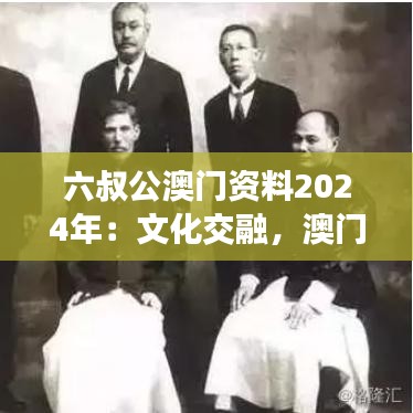 六叔公澳门资料2024年：文化交融，澳门历史与现代的完美融合