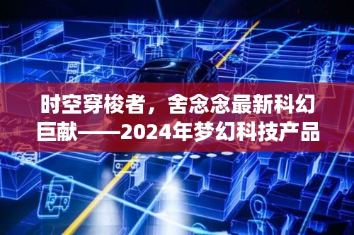 科幻巨献，舍念念时空穿梭者——梦幻科技产品体验之旅，开启2024年奇幻之旅