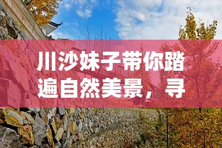 川沙妹子带你探寻自然之美，寻觅心灵宁静之旅