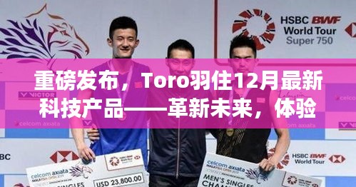 重磅发布，Toro羽革新科技产品，体验极致生活，引领未来新潮流