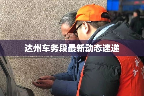 达州车务段最新动态速递