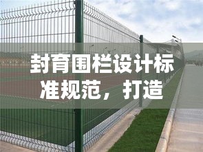 封育围栏设计标准规范，打造安全屏障的秘诀