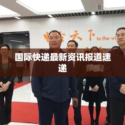 国际快递最新资讯报道速递
