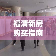 福清新房购买指南，最新攻略，助你轻松选购心仪房源