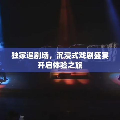 独家追剧场，沉浸式戏剧盛宴开启体验之旅