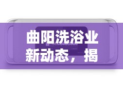 曲阳洗浴业新动态，揭秘最新资讯，引领行业潮流
