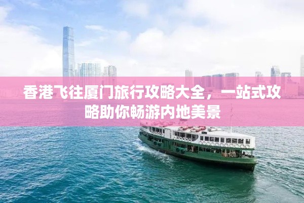 香港飞往厦门旅行攻略大全，一站式攻略助你畅游内地美景