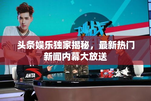 头条娱乐独家揭秘，最新热门新闻内幕大放送