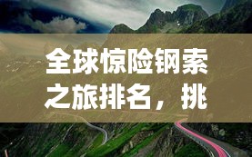 全球惊险钢索之旅排名，挑战极限，踏遍惊险之路！