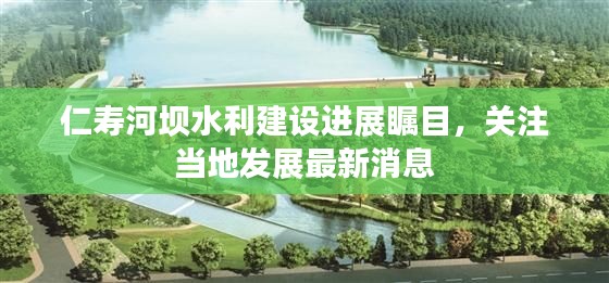 仁寿河坝水利建设进展瞩目，关注当地发展最新消息