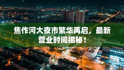 焦作河大夜市繁华再启，最新营业时间揭秘！